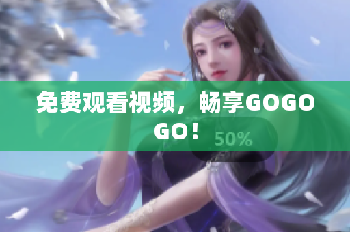 免费观看视频，畅享GOGOGO！