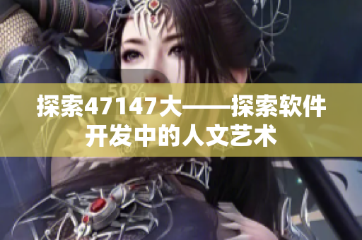探索47147大——探索软件开发中的人文艺术