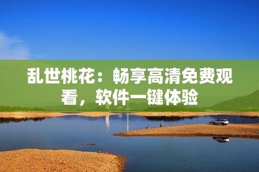 乱世桃花：畅享高清免费观看，软件一键体验