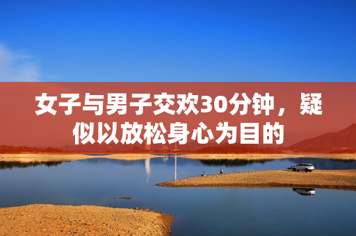 女子与男子交欢30分钟，疑似以放松身心为目的