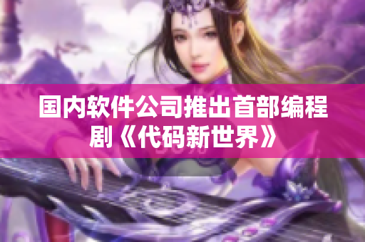 国内软件公司推出首部编程剧《代码新世界》