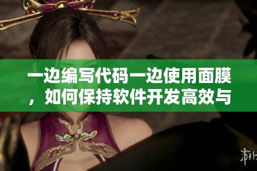 一边编写代码一边使用面膜，如何保持软件开发高效与肌肤水润？