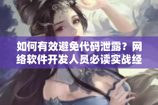 如何有效避免代码泄露？网络软件开发人员必读实战经验