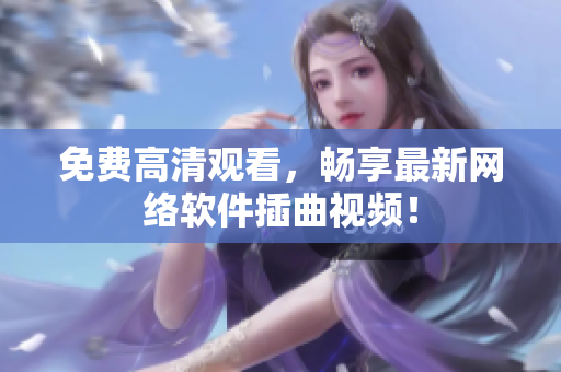 免费高清观看，畅享最新网络软件插曲视频！
