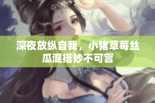 深夜放纵自我，小猪草莓丝瓜混搭妙不可言