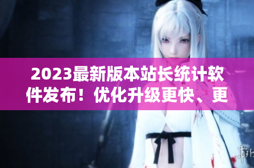 2023最新版本站长统计软件发布！优化升级更快、更稳定！