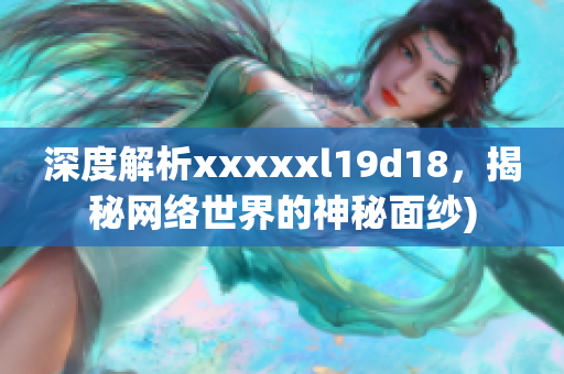 深度解析xxxxxl19d18，揭秘网络世界的神秘面纱)