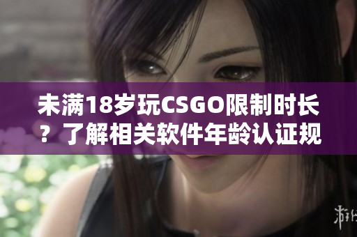 未满18岁玩CSGO限制时长？了解相关软件年龄认证规定