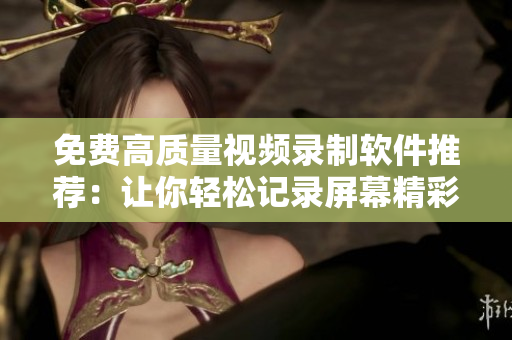 免费高质量视频录制软件推荐：让你轻松记录屏幕精彩时刻