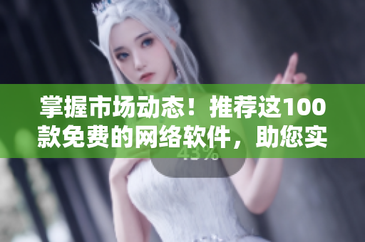 掌握市场动态！推荐这100款免费的网络软件，助您实时了解行情变化