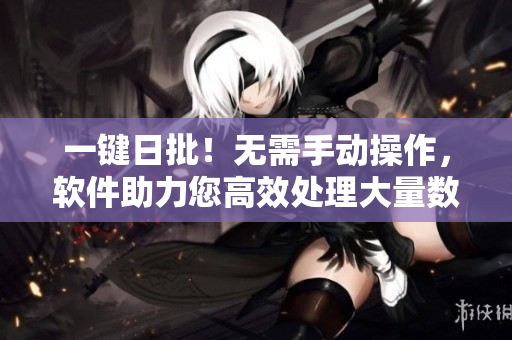 一键日批！无需手动操作，软件助力您高效处理大量数据