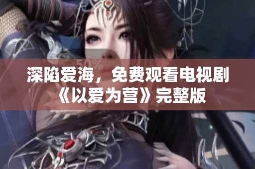 深陷爱海，免费观看电视剧《以爱为营》完整版