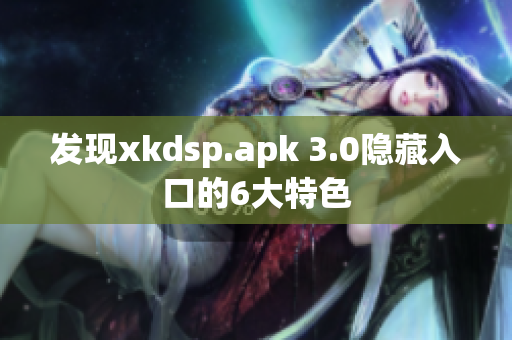 发现xkdsp.apk 3.0隐藏入口的6大特色