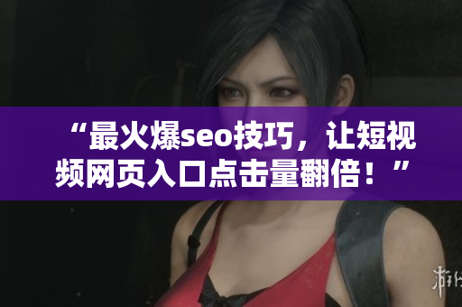 “最火爆seo技巧，让短视频网页入口点击量翻倍！”