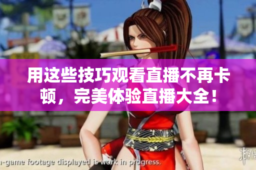 用这些技巧观看直播不再卡顿，完美体验直播大全！