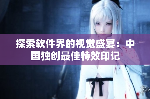 探索软件界的视觉盛宴：中国独创最佳特效印记