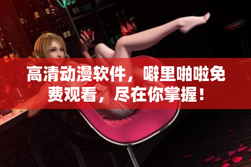 高清动漫软件，噼里啪啦免费观看，尽在你掌握！