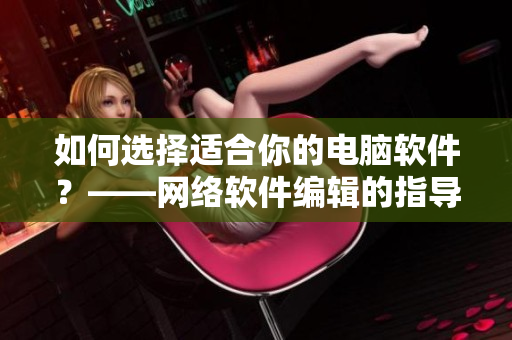 如何选择适合你的电脑软件？——网络软件编辑的指导建议