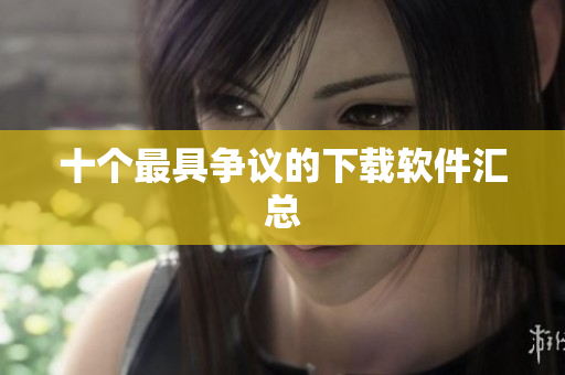 十个最具争议的下载软件汇总