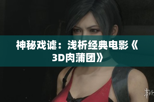 神秘戏谑：浅析经典电影《3D肉蒲团》