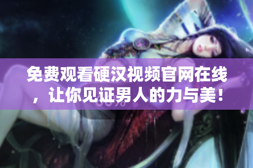 免费观看硬汉视频官网在线，让你见证男人的力与美！