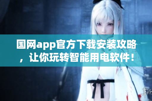国网app官方下载安装攻略，让你玩转智能用电软件！