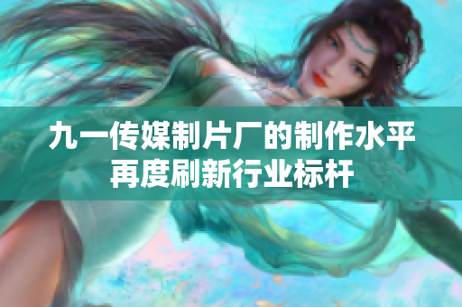 九一传媒制片厂的制作水平再度刷新行业标杆