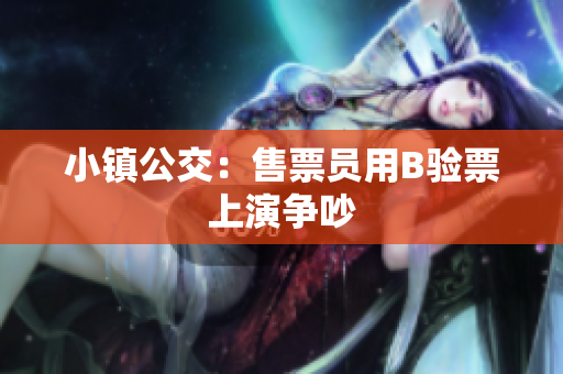 小镇公交：售票员用B验票上演争吵