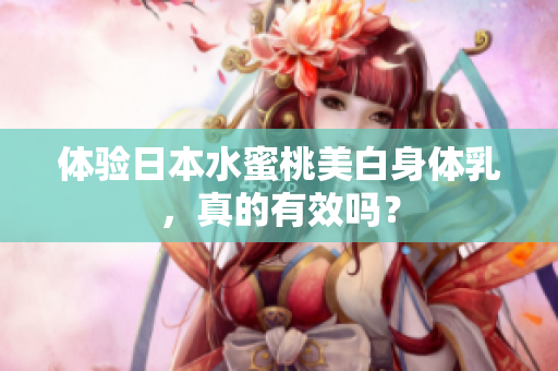 体验日本水蜜桃美白身体乳，真的有效吗？