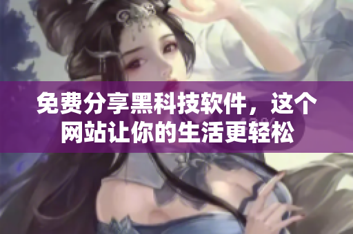 免费分享黑科技软件，这个网站让你的生活更轻松