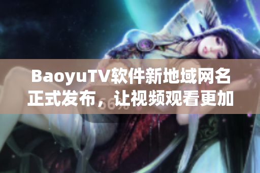 BaoyuTV软件新地域网名正式发布，让视频观看更加畅通无阻