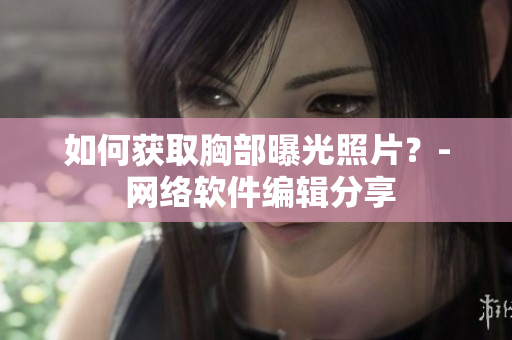 如何获取胸部曝光照片？- 网络软件编辑分享