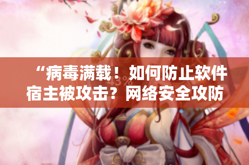 “病毒满载！如何防止软件宿主被攻击？网络安全攻防技巧大揭秘！”