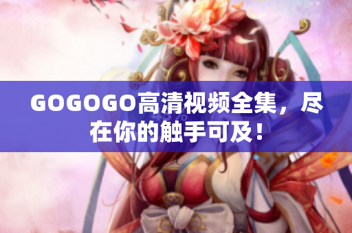 GOGOGO高清视频全集，尽在你的触手可及！