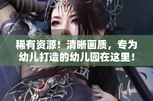 稀有资源！清晰画质，专为幼儿打造的幼儿园在这里！