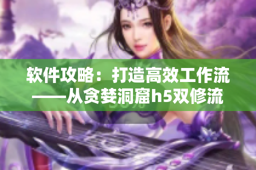 软件攻略：打造高效工作流——从贪婪洞窟h5双修流攻略中获得灵感