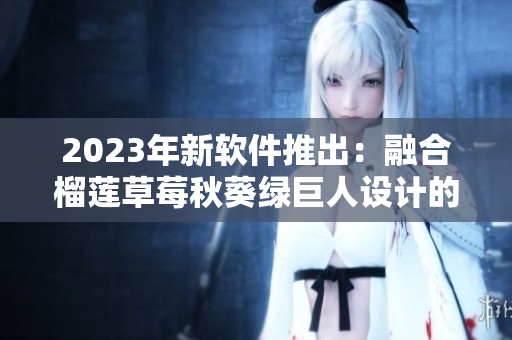 2023年新软件推出：融合榴莲草莓秋葵绿巨人设计的视觉图形界面