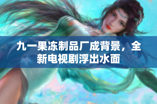 九一果冻制品厂成背景，全新电视剧浮出水面