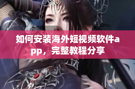 如何安装海外短视频软件app，完整教程分享