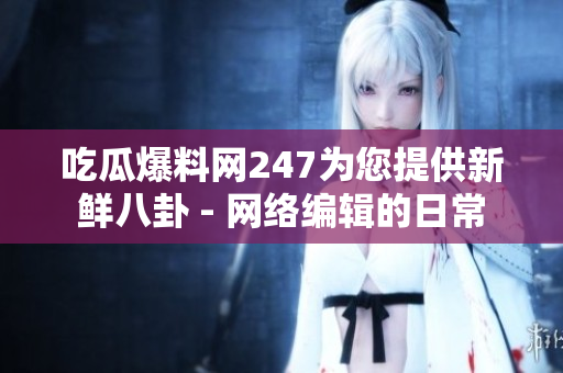 吃瓜爆料网247为您提供新鲜八卦 - 网络编辑的日常