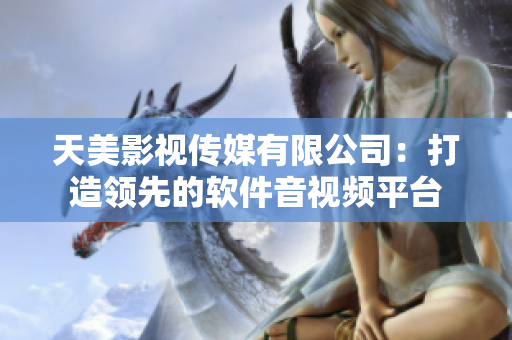 天美影视传媒有限公司：打造领先的软件音视频平台