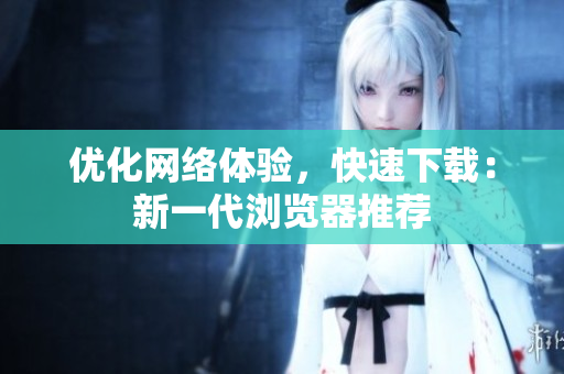 优化网络体验，快速下载：新一代浏览器推荐