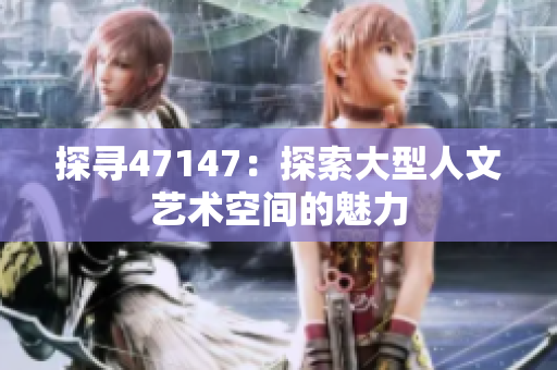 探寻47147：探索大型人文艺术空间的魅力