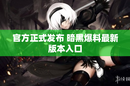 官方正式发布 暗黑爆料最新版本入口