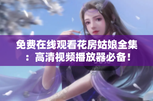 免费在线观看花房姑娘全集：高清视频播放器必备！