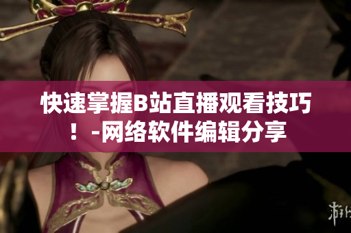 快速掌握B站直播观看技巧！-网络软件编辑分享