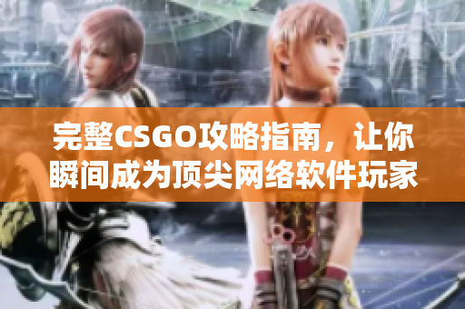完整CSGO攻略指南，让你瞬间成为顶尖网络软件玩家