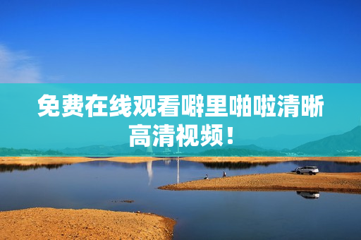 免费在线观看噼里啪啦清晰高清视频！