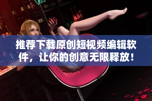 推荐下载原创短视频编辑软件，让你的创意无限释放！