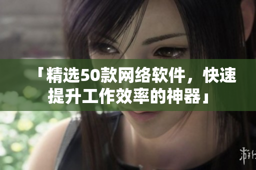 「精选50款网络软件，快速提升工作效率的神器」